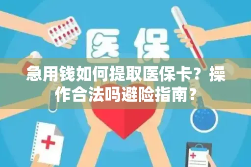 急用钱如何提取医保卡？操作合法吗避险指南？
